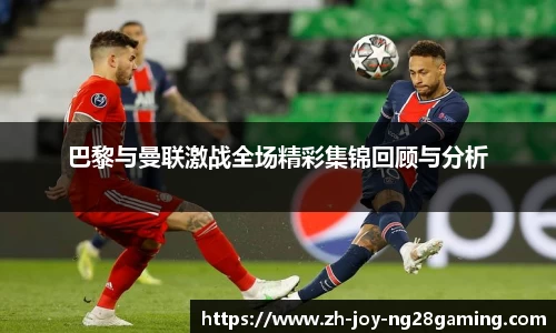巴黎与曼联激战全场精彩集锦回顾与分析