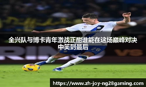 全兴队与博卡青年激战正酣谁能在这场巅峰对决中笑到最后