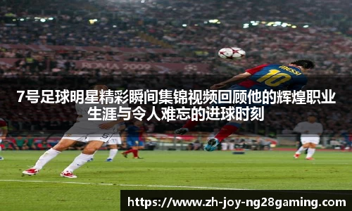 7号足球明星精彩瞬间集锦视频回顾他的辉煌职业生涯与令人难忘的进球时刻