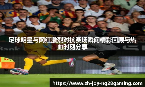 足球明星与网红激烈对抗赛场瞬间精彩回顾与热血时刻分享